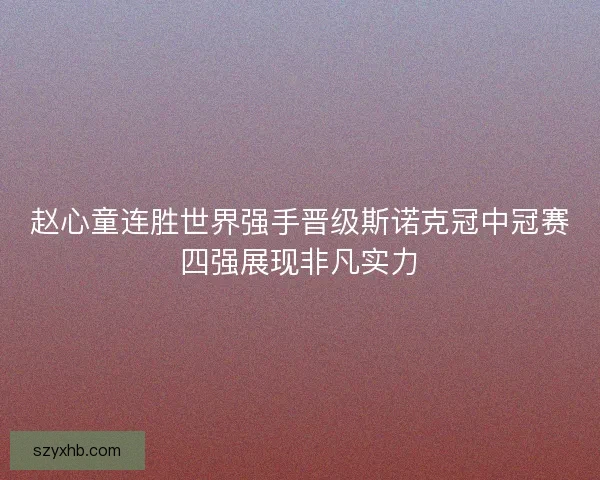 赵心童连胜世界强手晋级斯诺克冠中冠赛四强展现非凡实力