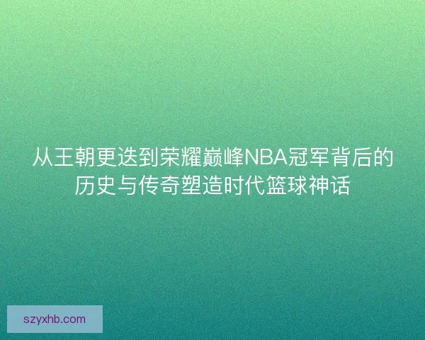 从王朝更迭到荣耀巅峰NBA冠军背后的历史与传奇塑造时代篮球神话