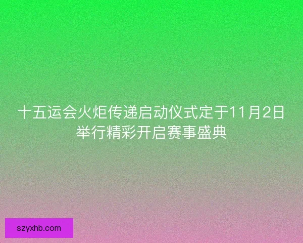 十五运会火炬传递启动仪式定于11月2日举行精彩开启赛事盛典