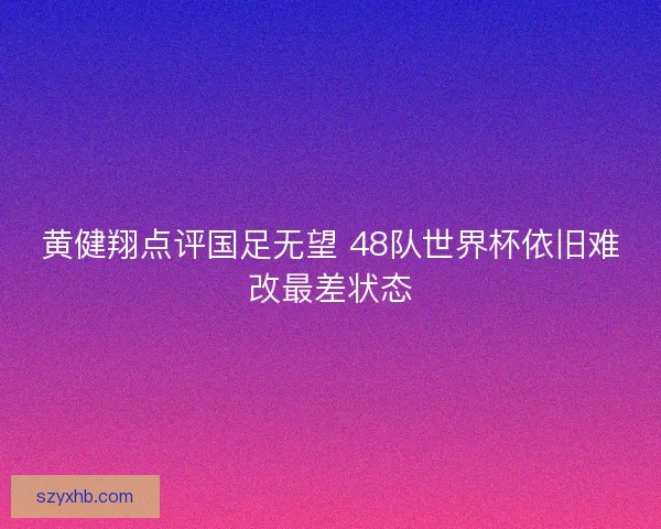 黄健翔点评国足无望 48队世界杯依旧难改最差状态