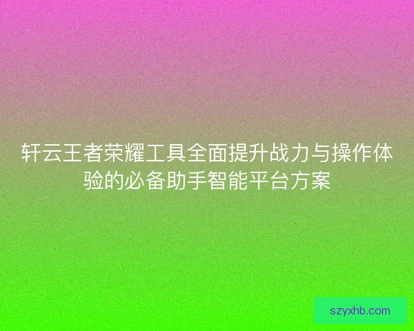 轩云王者荣耀工具全面提升战力与操作体验的必备助手智能平台方案