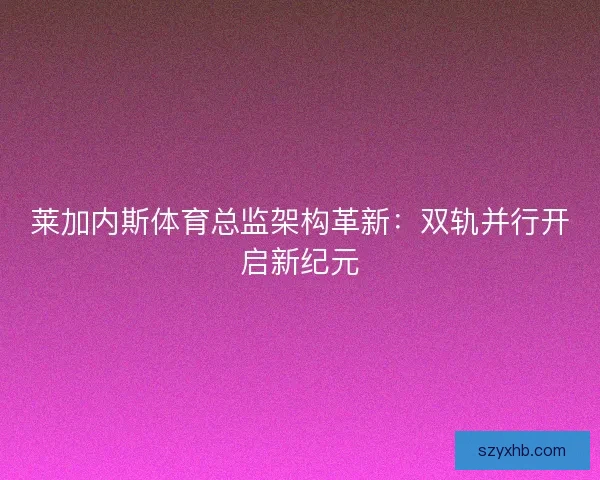 莱加内斯体育总监架构革新：双轨并行开启新纪元