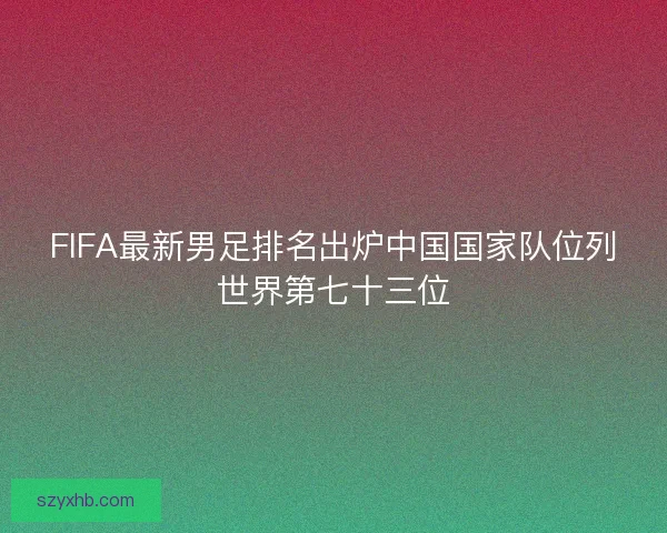 FIFA最新男足排名出炉中国国家队位列世界第七十三位
