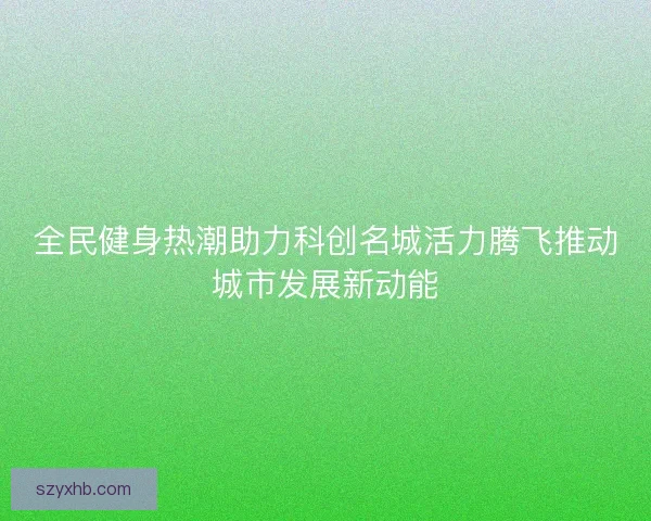 全民健身热潮助力科创名城活力腾飞推动城市发展新动能